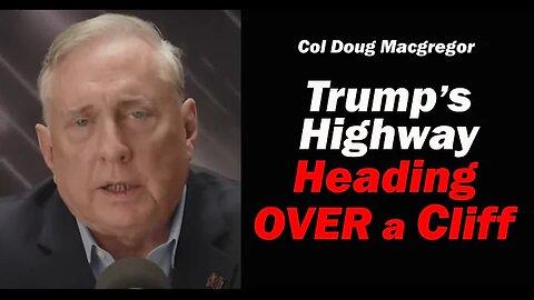 Col Doug Macgregor: Trump's Highway: Heading OVER a CLIFF