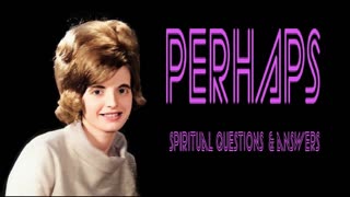 PERHAPS - SPIRITUAL QUESTIONS AND ANSWERS - STEVE'S QUESTION