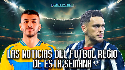 Las noticias del futbol regio de esta semana | Fanalizando⚽