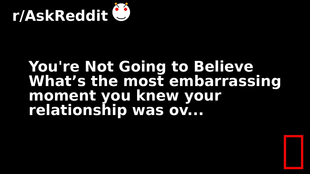 You're Not Going to Believe What’s the most embarrassing moment you knew your relationship was ov...