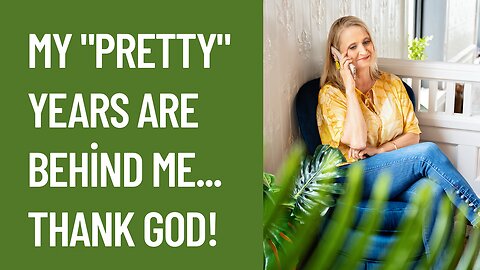 My “pretty” years are behind me...thank God!