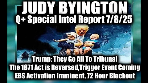 Judy Byington Special Update 7.8.25: Trump They Go All To Tribunal; EBS Activation Imminent, 72 Hour Blackout; The 1871 Act is Reversed, Trigger Event Coming
