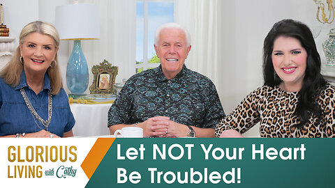 Glorious Living with Cathy: Let NOT Your Heart Be Troubled!