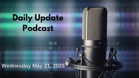 Daily Update Podcast for Wednesday May 21, 2025