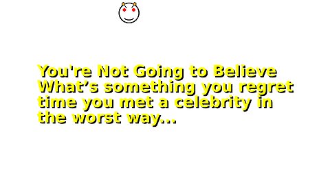 You're Not Going to Believe What’s something you regret time you met a celebrity in the worst way...