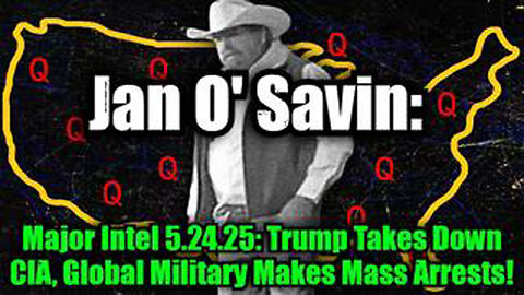 JAN O' SAVIN: MAJOR INTEL 5.24.25: TRUMP TAKES DOWN CIA, GLOBAL MILITARY MAKES MASS ARRESTS!