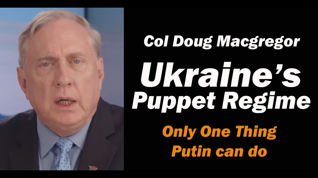 Col Doug Macgregor: Ukraine's Puppet Regime: Only One Thing Putin Can Do
