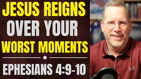 Jesus Reigns Over Your Worst Moments | Ephesians 4:9–10 Bible Study