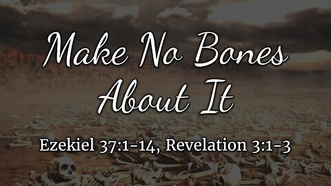 May 18, 2025 - Sunday AM MESSAGE - Make No Bones About It (Ezek. 37:1-14, Rev. 3:1-3)