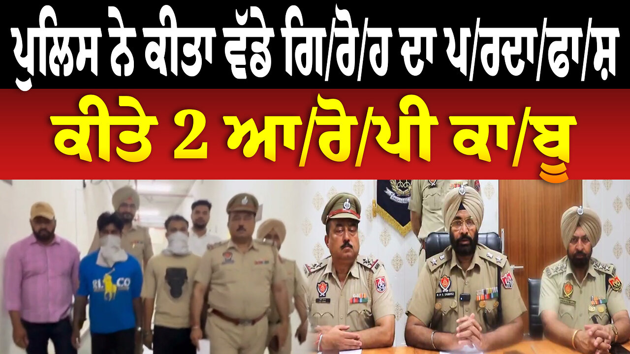 ਪੁਲਿਸ ਨੇ ਕੀਤਾ ਵੱਡੇ ਗਿ/ਰੋ/ਹ ਦਾ ਪ/ਰਦਾ/ਫਾ/ਸ਼, ਕੀਤੇ 2 ਆ/ਰੋ/ਪੀ ਕਾ/ਬੂ