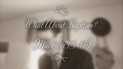 What About Baptism? (Mark 16:15-16)