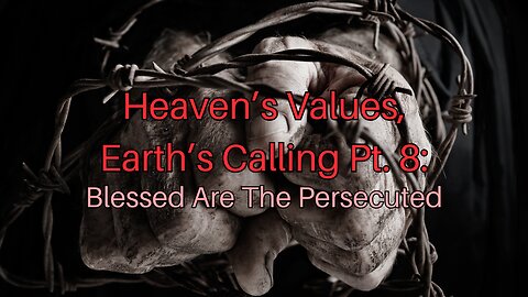 Heaven’s Values, Earth’s Calling Pt. 8: Blessed Are The Persecuted