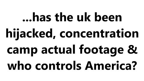 ...has the uk been hijacked, concentration camp actual footage & who controls America?