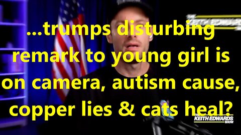 ...trumps disturbing remark to young girl is on camera, autism cause, copper lies & cats heal?