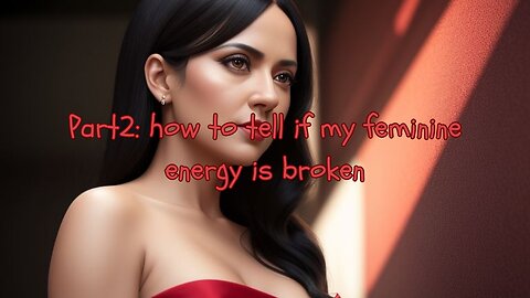 Part2- How to tell if my Feminine Energy is Broken