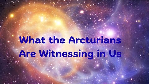 What the Arcturians Are Witnessing in Us ∞The 9D Arcturian Council, Channeled by Daniel Scranton