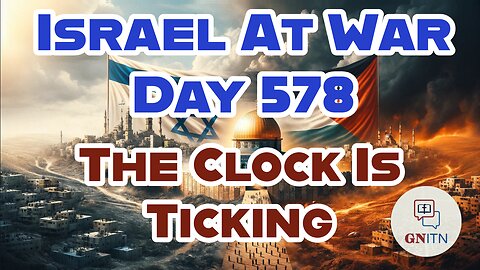 GNITN Special Edition Israel At War Day 578: The Clock Is Ticking