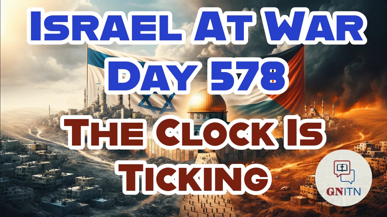GNITN Special Edition Israel At War Day 578: The Clock Is Ticking