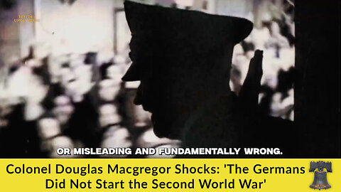 Colonel Douglas Macgregor Shocks: 'The Germans Did Not Start the Second World War'