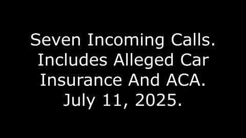 Seven Incoming Calls: Includes Alleged Car Insurance And ACA, July 11, 2025