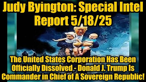 Judy Byington: Special Intel Report 5/18/25: The United States Corporation Has Been Officially Dissolved - Donald J. Trump Is Commander in Chief of A Sovereign Republic!