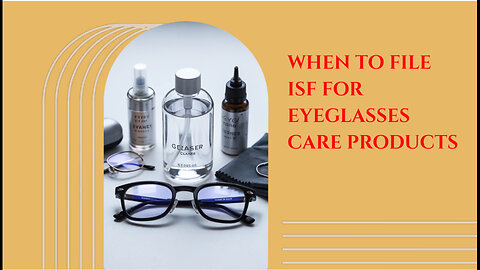When To File ISF For Eyeglasses Care Products