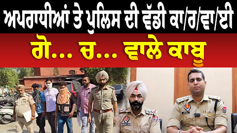 ਅਪਰਾਧੀਆਂ ਤੇ ਪੁਲਿਸ ਦੀ ਵੱਡੀ ਕਾ/ਰ/ਵਾ/ਈ, ਗੋ... ਚ... ਵਾਲੇ ਕਾਬੂ