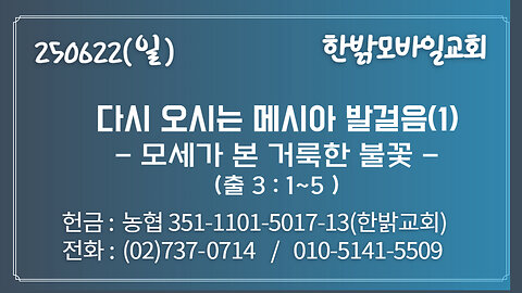 250622(일) 다시 오시는 메시아 발걸음(1) -모세가 본 거룩한 불꽃(출 3 : 1~5)- [예배] 한밝모바일교