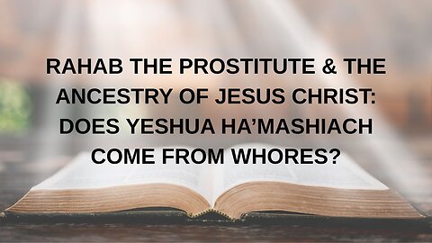 RAHAB THE PROSTITUTE & THE ANCESTRY OF JESUS CHRIST: DOES YESHUA HA’MASHIACH COME FROM WHORES?