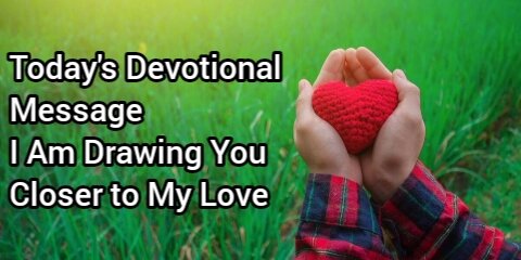 Today's Devotional Message I Am Drawing You Closer to My Love