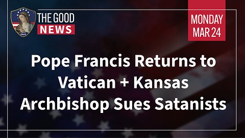 The Good News - Mar 24th 2025: Pope Francis Returns to Vatican + Kansas Archbishop Sues Satanists