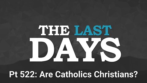 The Last Days Pt 522 - Are Catholics Christians?