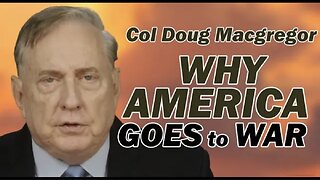 COL DOUG MACGREGOR: WHY AMERICA GOES TO WAR