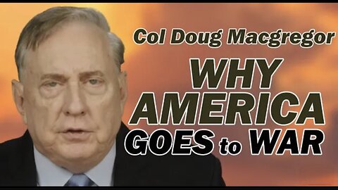 COL DOUG MACGREGOR: WHY AMERICA GOES TO WAR