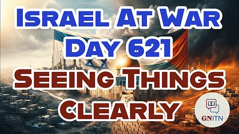 GNITN Special Edition Israel At War Day 621: Seeing Things Clearly
