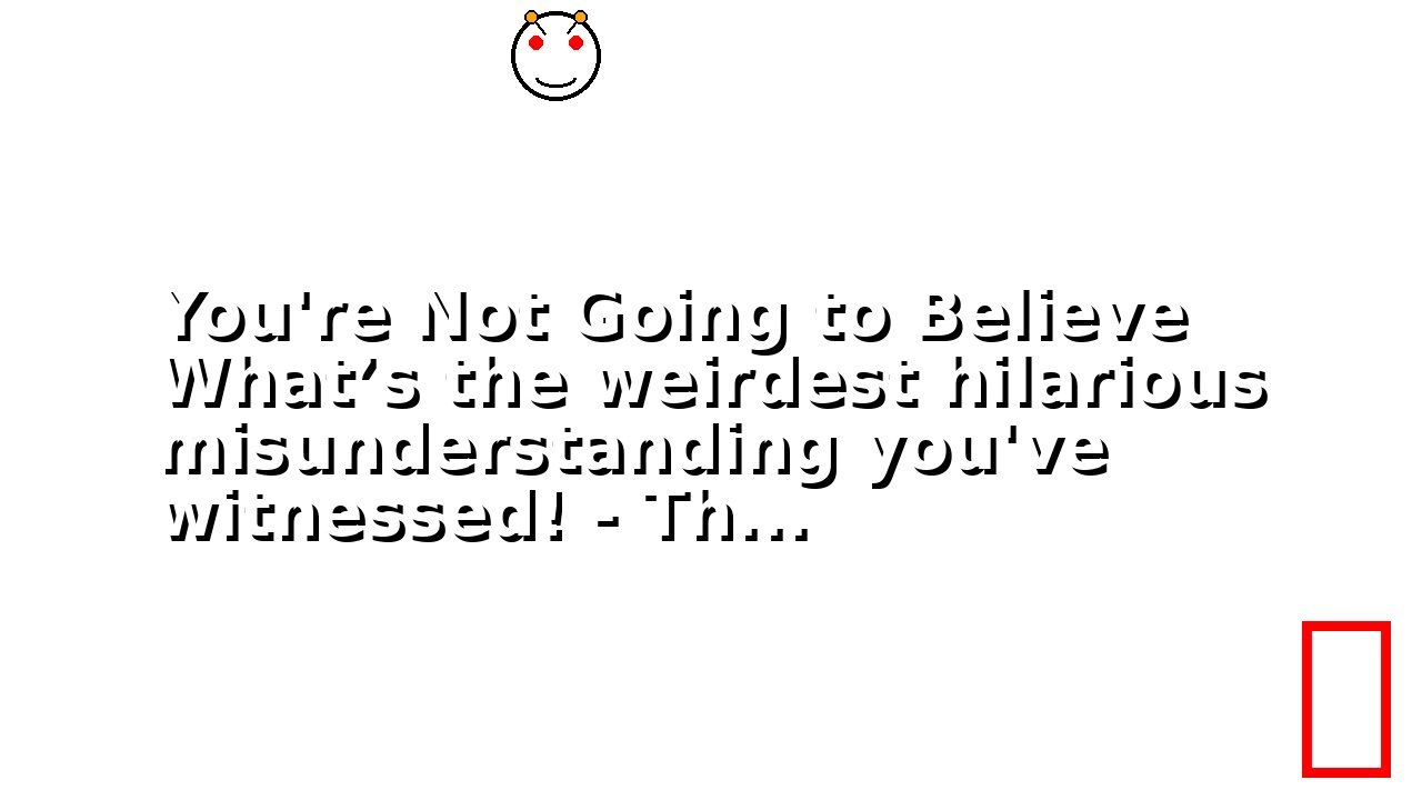 You're Not Going to Believe What’s the weirdest hilarious misunderstanding you've witnessed! - Th...