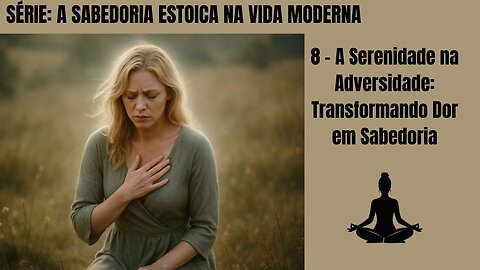 8 - A Serenidade na Adversidade: Transformando Dor em Sabedoria