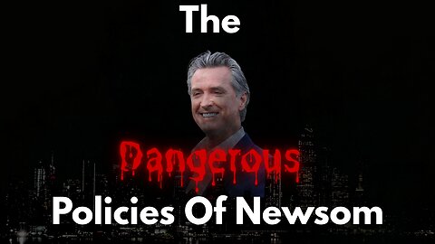 The Dangerous Policies Of Gavin Newsom