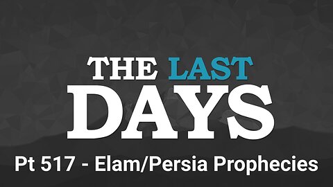 The Last Days Pt 517 - Elam/Persia Prophecies