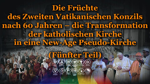 Die Früchte des Zweiten Vatikanischen Konzils nach 60 Jahren – die Transformation der katholischen Kirche in eine New-Age Pseudo-Kirche /Fünfter Teil/