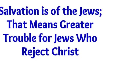 Salvation is of the Jews; That Means Greater Trouble for Jews Who Reject Christ