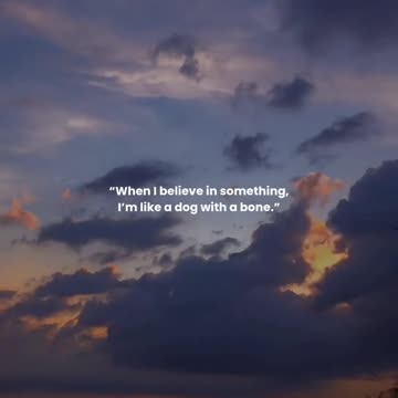 When I believe in something, I’m like a dog with a bone.