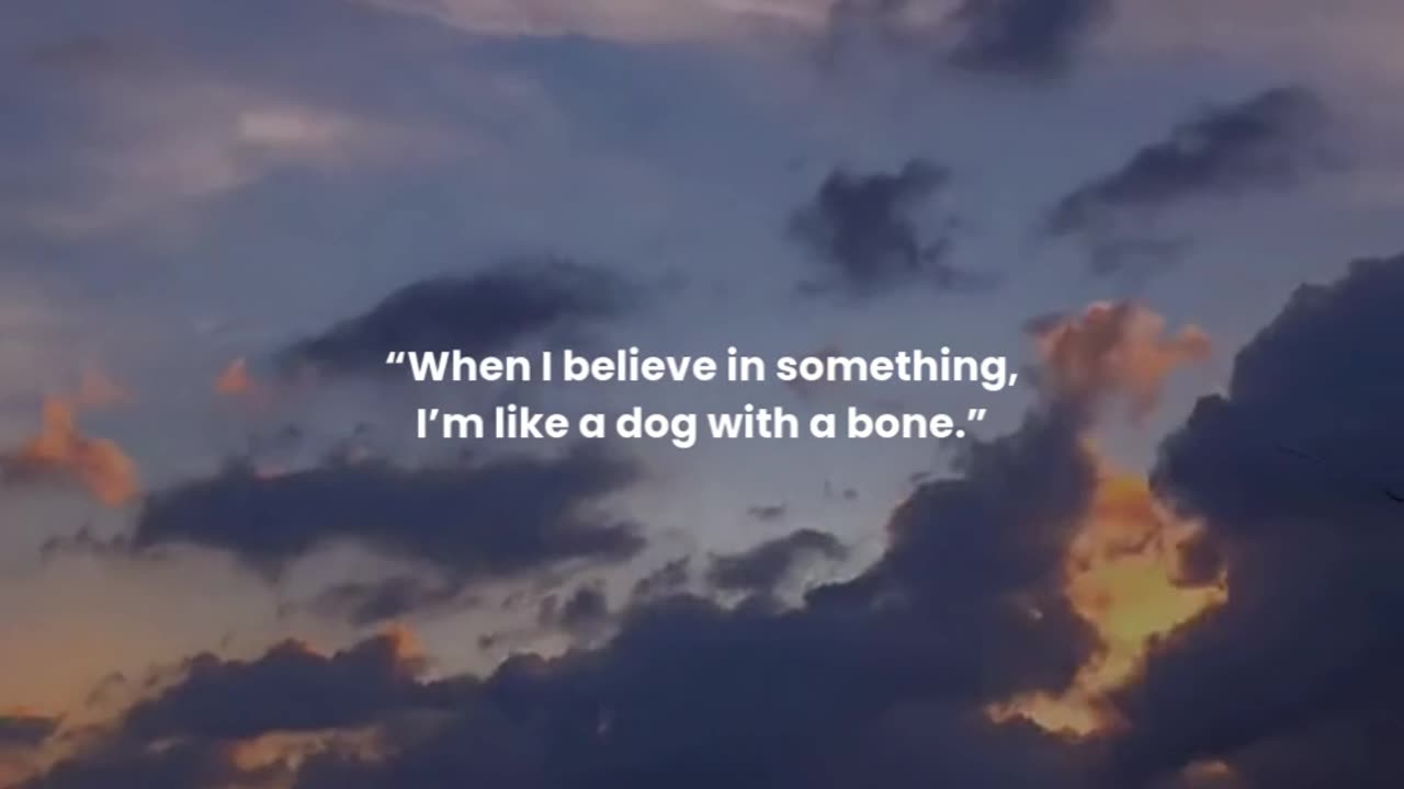 When I believe in something, I’m like a dog with a bone.