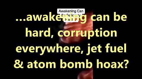 …awakening can be hard, corruption everywhere, jet fuel & atom bomb hoax?