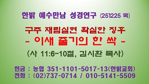 251225(목) 구주 재림실현 확실한 징후 - 이새 줄기의 한 싹(사 11:6~10절 ) [예수만남 성경연구] 한밝모바일교회 김시환 목사