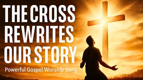 The Cross Rewrites Our Story | Powerful Gospel Worship Song