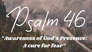Psalm 46 “Awareness Of God’s Presence: A Cure For Fear”