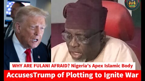 WHY ARE FULANI AFRAID? Nigeria’s Apex Islamic Body Accuses Trump of Plotting to Ignite War