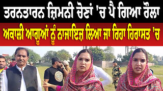 ਤਰਨਤਾਰਨ ਜ਼ਿਮਨੀ ਚੋਣਾਂ 'ਚ ਪੈ ਗਿਆ ਰੌ.ਲਾ, ਅਕਾਲੀ ਆਗੂਆਂ ਨੂੰ ਨਾਜਾਇਜ਼ ਲਿਆ ਜਾ ਰਿਹਾ ਹਿਰਾਸਤ 'ਚ