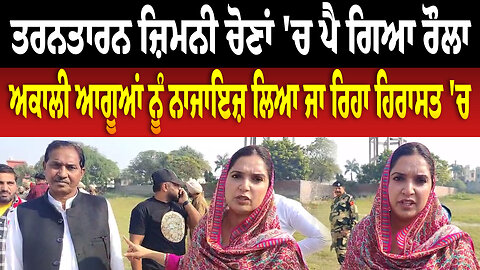 ਤਰਨਤਾਰਨ ਜ਼ਿਮਨੀ ਚੋਣਾਂ 'ਚ ਪੈ ਗਿਆ ਰੌ.ਲਾ, ਅਕਾਲੀ ਆਗੂਆਂ ਨੂੰ ਨਾਜਾਇਜ਼ ਲਿਆ ਜਾ ਰਿਹਾ ਹਿਰਾਸਤ 'ਚ